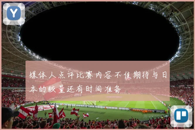 媒体人点评比赛内容不佳期待与日本的较量还有时间准备