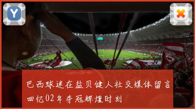 巴西球迷在盐贝健人社交媒体留言回忆02年夺冠辉煌时刻
