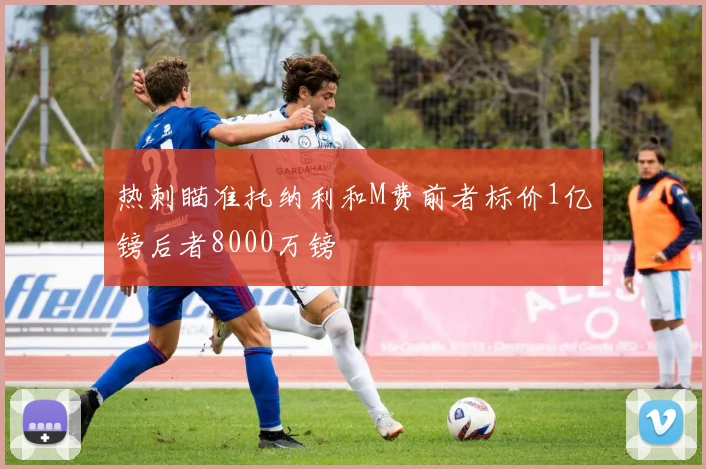 热刺瞄准托纳利和M费前者标价1亿镑后者8000万镑