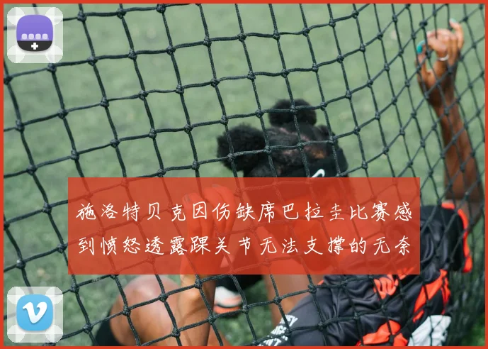 施洛特贝克因伤缺席巴拉圭比赛感到愤怒透露踝关节无法支撑的无奈