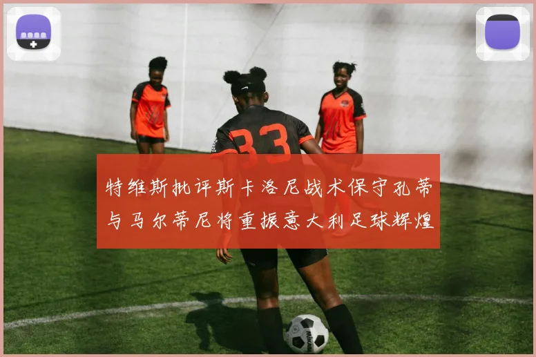 特维斯批评斯卡洛尼战术保守孔蒂与马尔蒂尼将重振意大利足球辉煌