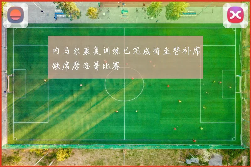 内马尔康复训练已完成将坐替补席缺席摩洛哥比赛
