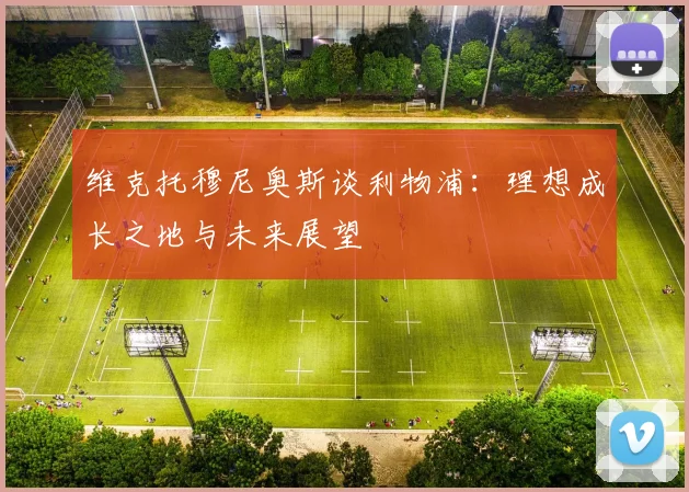 维克托穆尼奥斯谈利物浦：理想成长之地与未来展望
