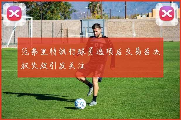 范弗里特执行球员选项后交易否决权失效引发关注