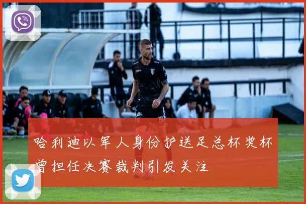 哈利迪以军人身份护送足总杯奖杯曾担任决赛裁判引发关注
