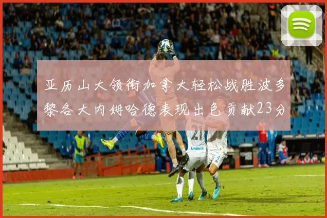 亚历山大领衔加拿大轻松战胜波多黎各大内姆哈德表现出色贡献23分