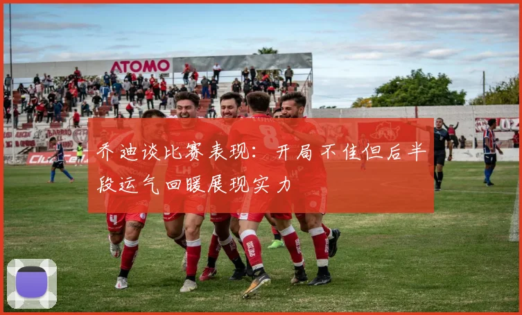 乔迪谈比赛表现：开局不佳但后半段运气回暖展现实力