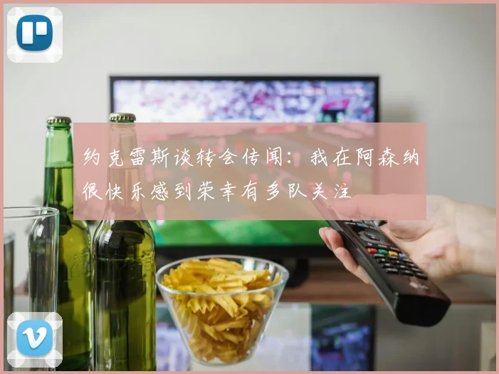 约克雷斯谈转会传闻：我在阿森纳很快乐感到荣幸有多队关注
