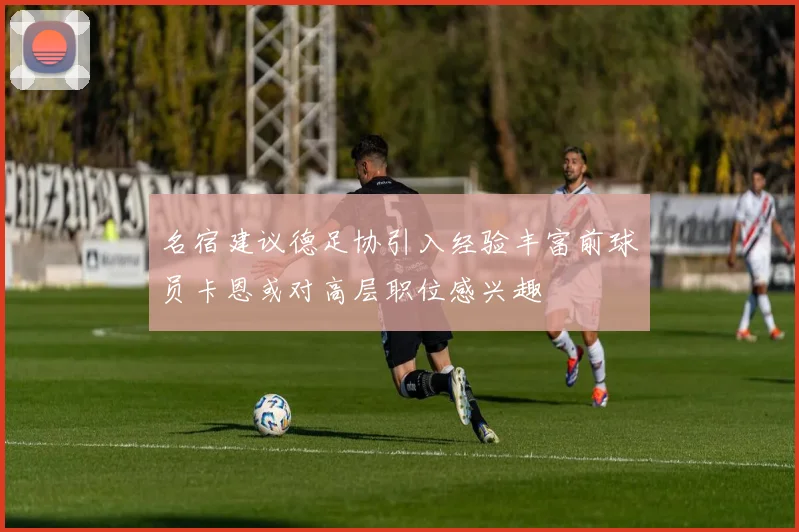 名宿建议德足协引入经验丰富前球员卡恩或对高层职位感兴趣