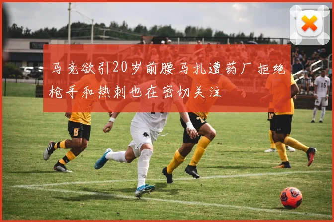 马竞欲引20岁前腰马扎遭药厂拒绝枪手和热刺也在密切关注