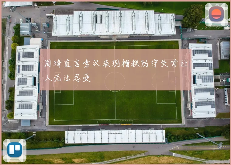周琦直言索汉表现糟糕防守失常让人无法忍受