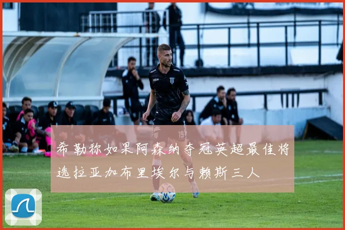 希勒称如果阿森纳夺冠英超最佳将选拉亚加布里埃尔与赖斯三人