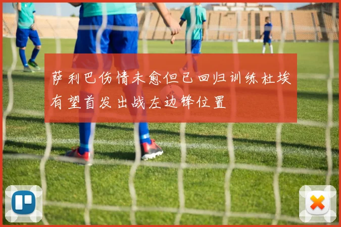 萨利巴伤情未愈但已回归训练杜埃有望首发出战左边锋位置